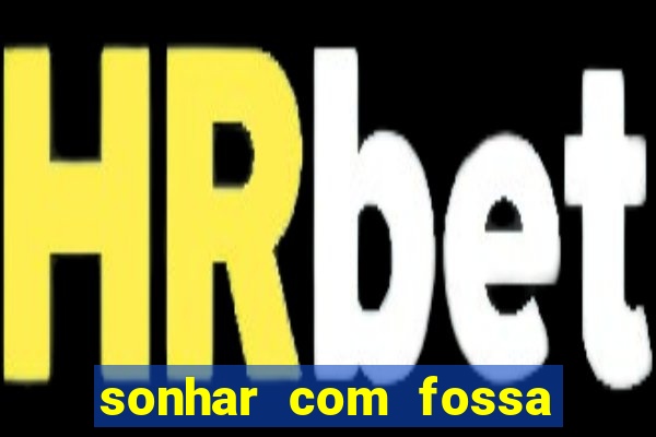 sonhar com fossa de fezes cheia